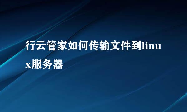 行云管家如何传输文件到linux服务器