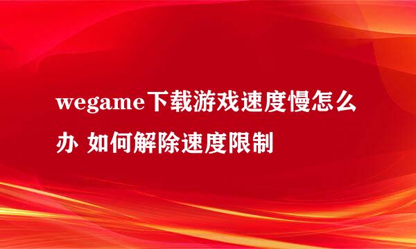 wegame下载游戏速度慢怎么办 如何解除速度限制