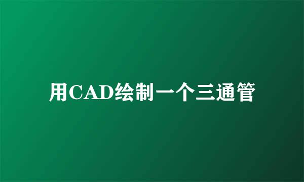 用CAD绘制一个三通管