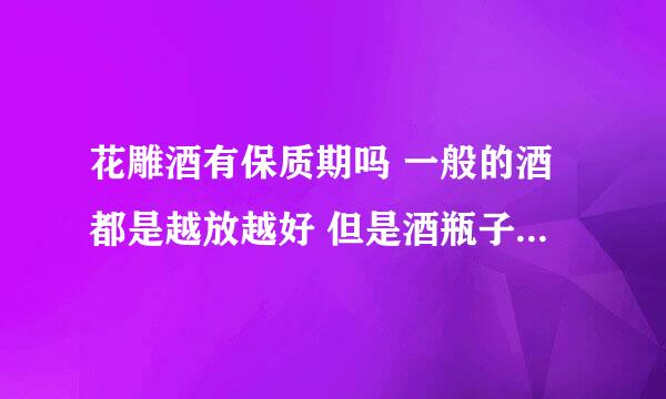 花雕酒有保质期吗 一般的酒都是越放越好 但是酒瓶子上怎么都写保质期啊