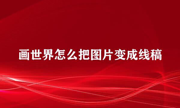 画世界怎么把图片变成线稿