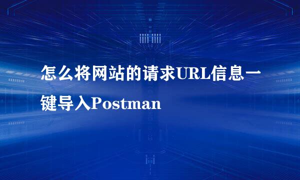 怎么将网站的请求URL信息一键导入Postman