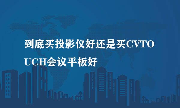 到底买投影仪好还是买CVTOUCH会议平板好