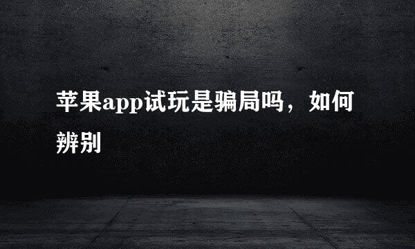 苹果app试玩是骗局吗，如何辨别