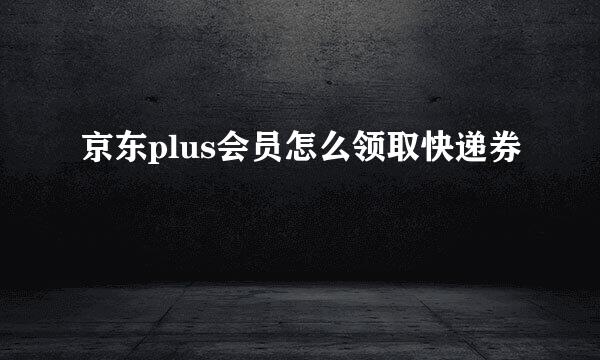 京东plus会员怎么领取快递券