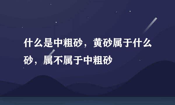 什么是中粗砂，黄砂属于什么砂，属不属于中粗砂