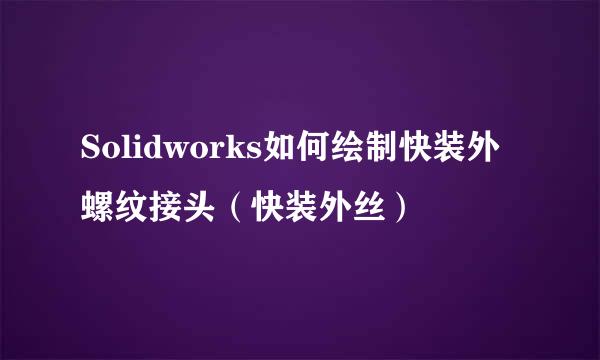 Solidworks如何绘制快装外螺纹接头（快装外丝）