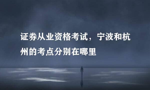 证券从业资格考试，宁波和杭州的考点分别在哪里