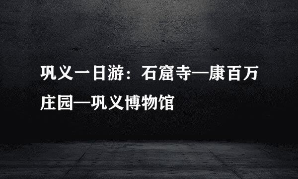 巩义一日游：石窟寺—康百万庄园—巩义博物馆