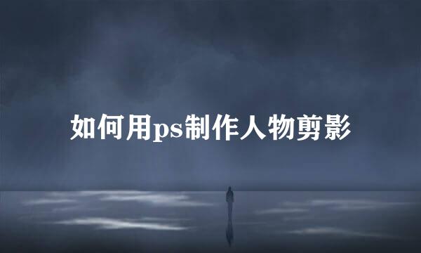 如何用ps制作人物剪影