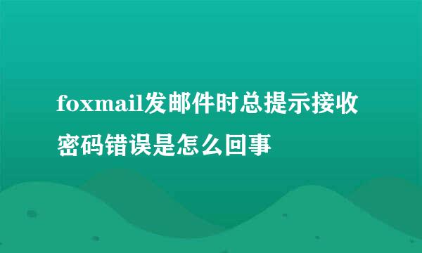 foxmail发邮件时总提示接收密码错误是怎么回事