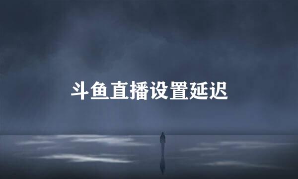 斗鱼直播设置延迟