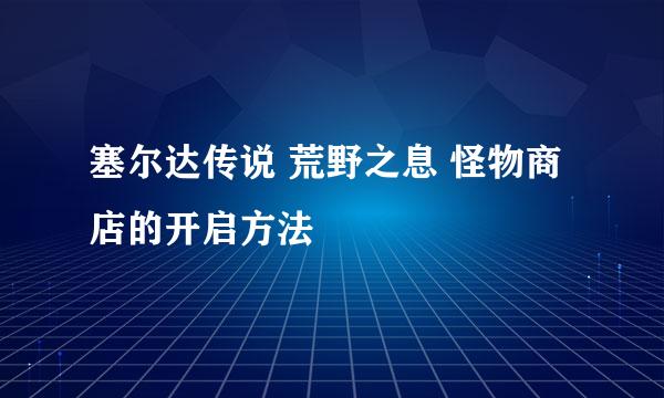 塞尔达传说 荒野之息 怪物商店的开启方法