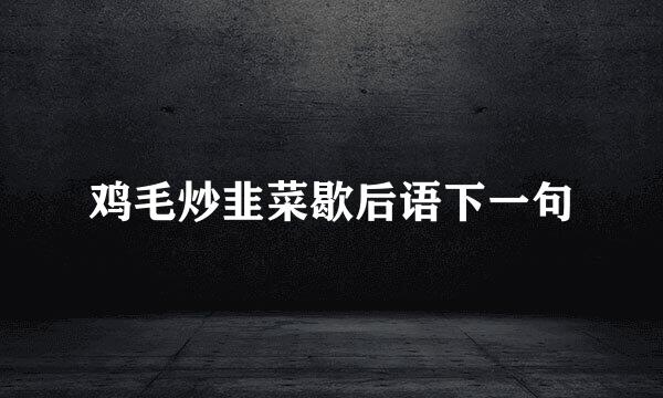 鸡毛炒韭菜歇后语下一句