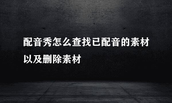 配音秀怎么查找已配音的素材以及删除素材