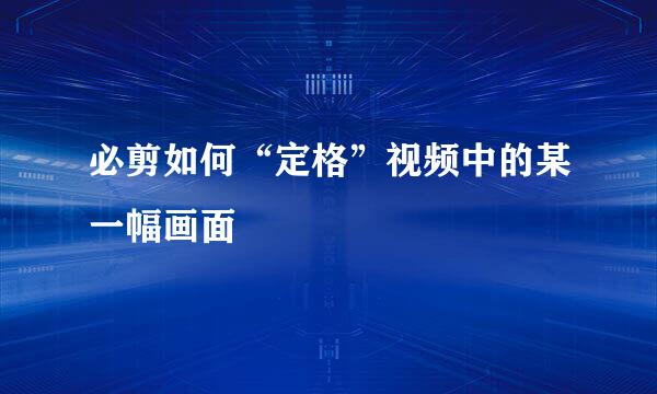 必剪如何“定格”视频中的某一幅画面