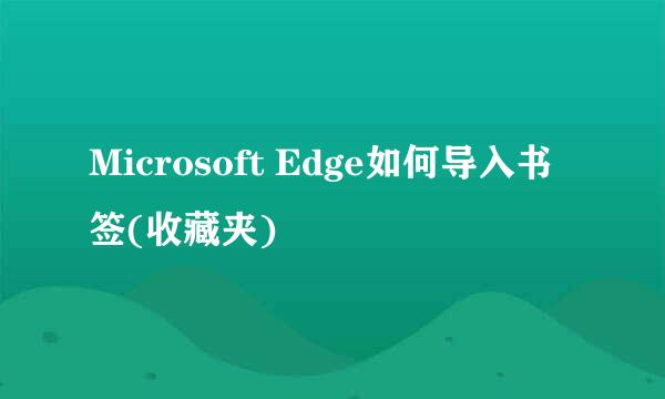 Microsoft Edge如何导入书签(收藏夹)