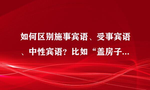 如何区别施事宾语、受事宾语、中性宾语？比如“盖房子”中宾语为什么是结果宾语而不是受事宾语