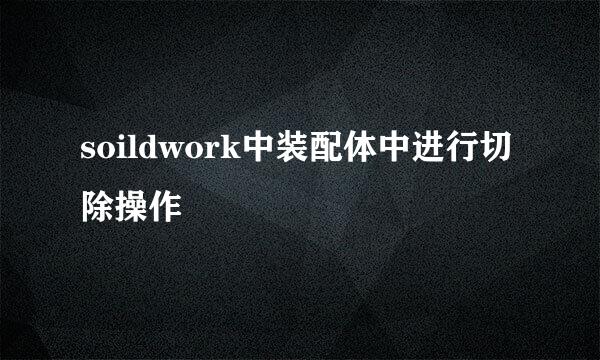 soildwork中装配体中进行切除操作