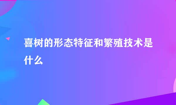 喜树的形态特征和繁殖技术是什么
