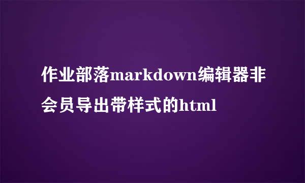 作业部落markdown编辑器非会员导出带样式的html