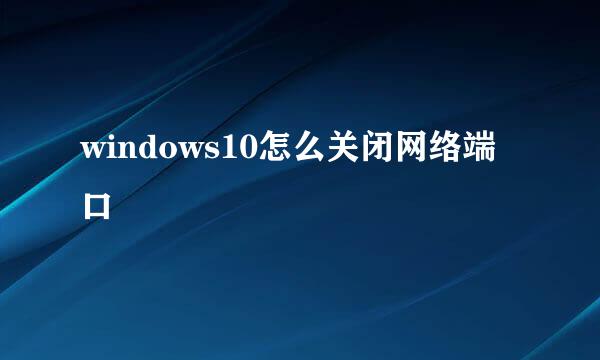windows10怎么关闭网络端口