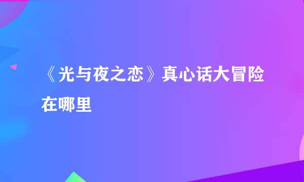 《光与夜之恋》真心话大冒险在哪里