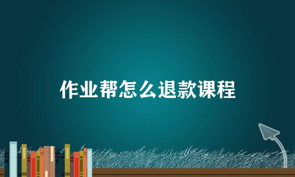 作业帮怎么退款课程