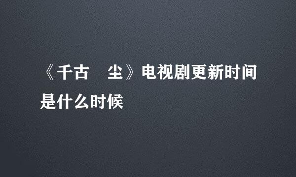 《千古玦尘》电视剧更新时间是什么时候