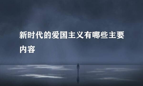 新时代的爱国主义有哪些主要内容