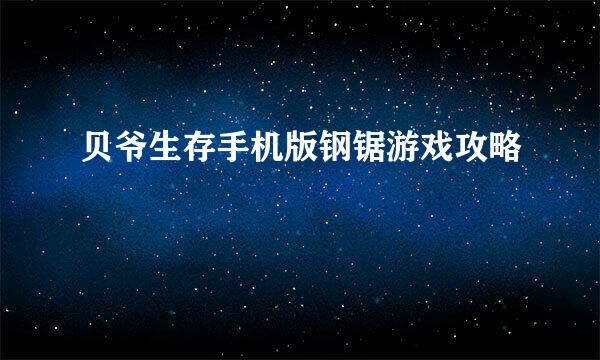 贝爷生存手机版钢锯游戏攻略