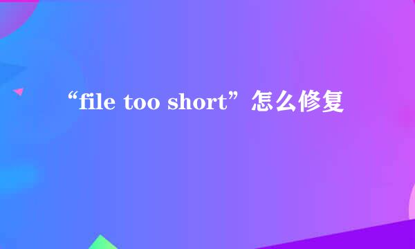 “file too short”怎么修复