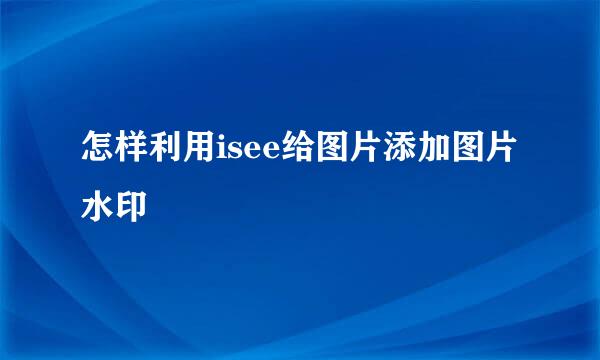 怎样利用isee给图片添加图片水印