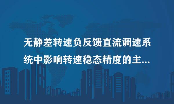 无静差转速负反馈直流调速系统中影响转速稳态精度的主要因素有哪些