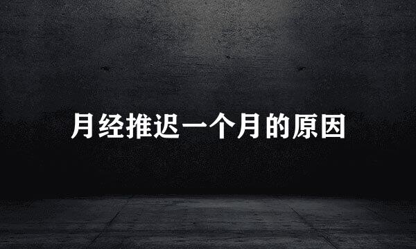 月经推迟一个月的原因
