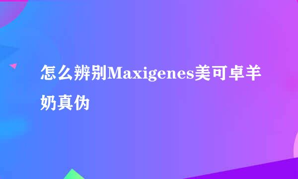 怎么辨别Maxigenes美可卓羊奶真伪