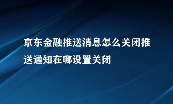 京东金融推送消息怎么关闭推送通知在哪设置关闭
