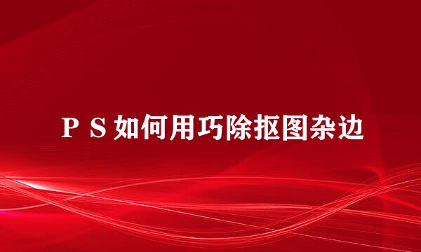 ＰＳ如何用巧除抠图杂边