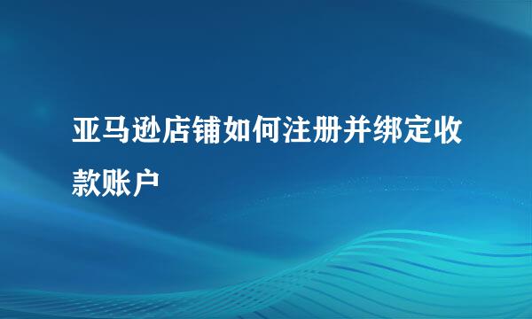 亚马逊店铺如何注册并绑定收款账户