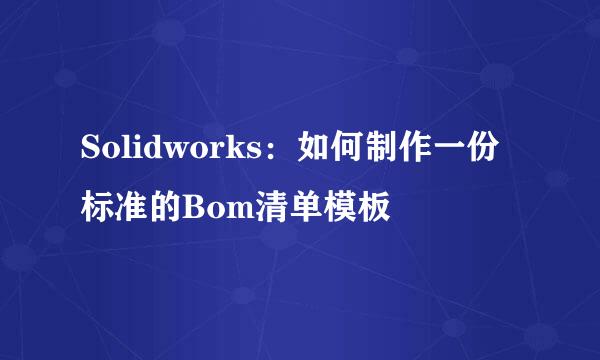 Solidworks：如何制作一份标准的Bom清单模板