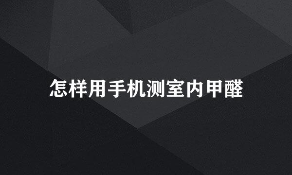 怎样用手机测室内甲醛