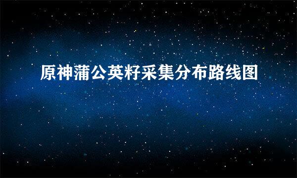 原神蒲公英籽采集分布路线图