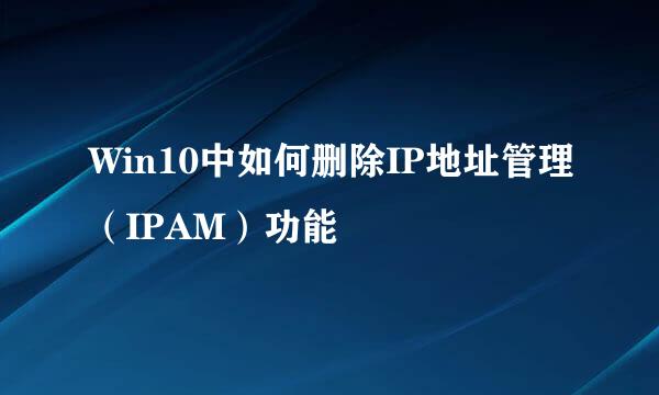 Win10中如何删除IP地址管理（IPAM）功能