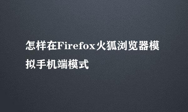 怎样在Firefox火狐浏览器模拟手机端模式