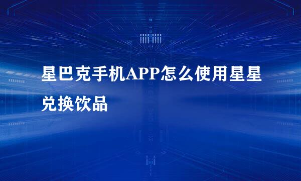 星巴克手机APP怎么使用星星兑换饮品