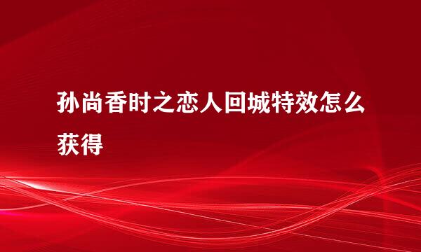 孙尚香时之恋人回城特效怎么获得