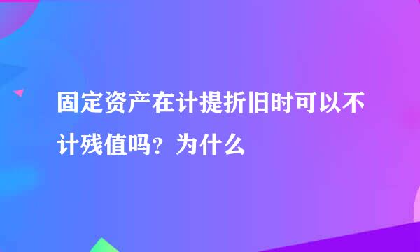 固定资产在计提折旧时可以不计残值吗？为什么