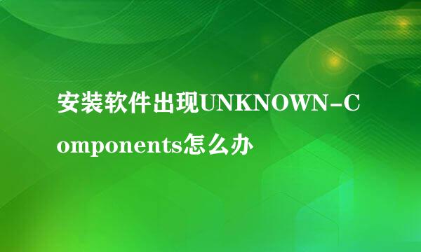 安装软件出现UNKNOWN-Components怎么办
