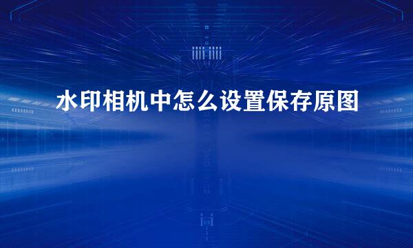 水印相机中怎么设置保存原图