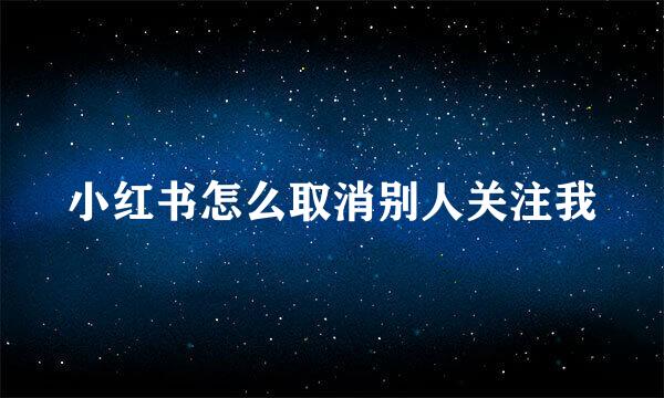 小红书怎么取消别人关注我